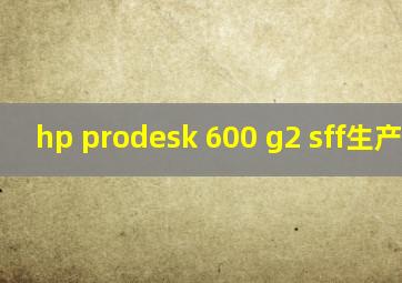 hp prodesk 600 g2 sff生产日期